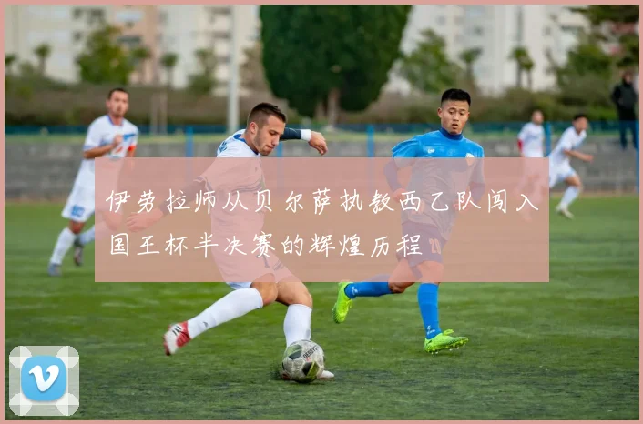 伊劳拉师从贝尔萨执教西乙队闯入国王杯半决赛的辉煌历程
