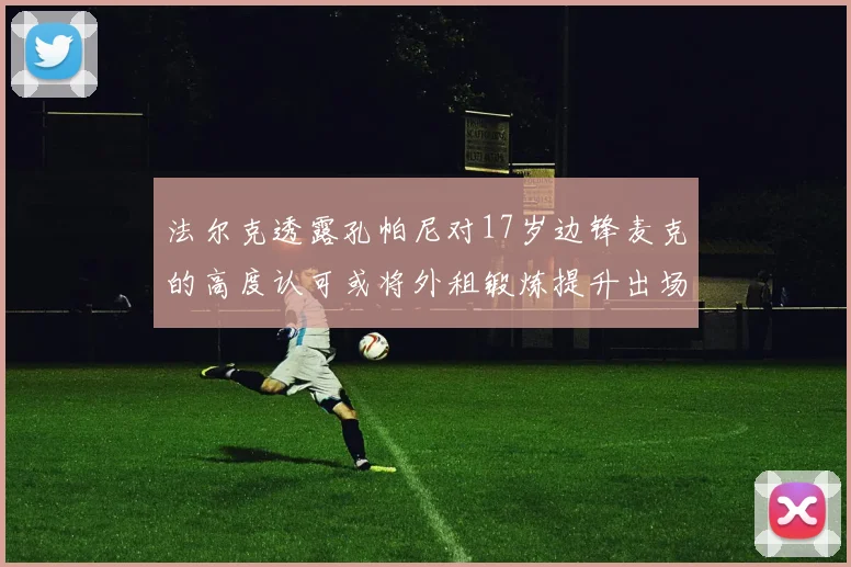 法尔克透露孔帕尼对17岁边锋麦克的高度认可或将外租锻炼提升出场机会