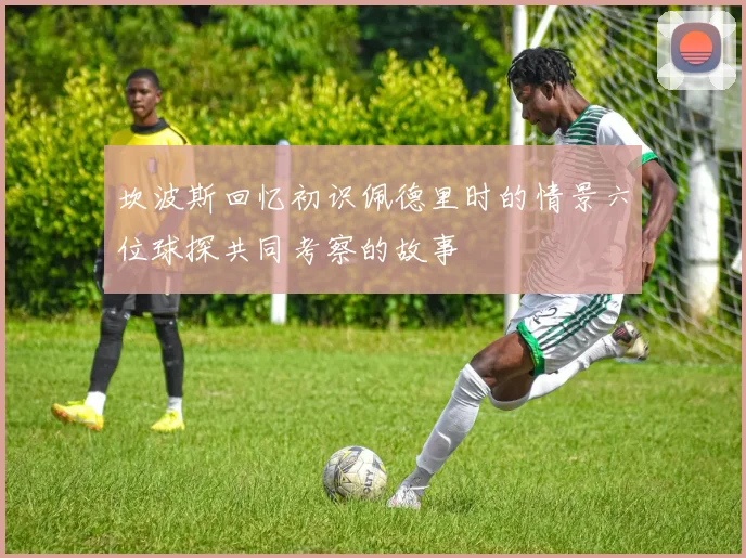 坎波斯回忆初识佩德里时的情景六位球探共同考察的故事