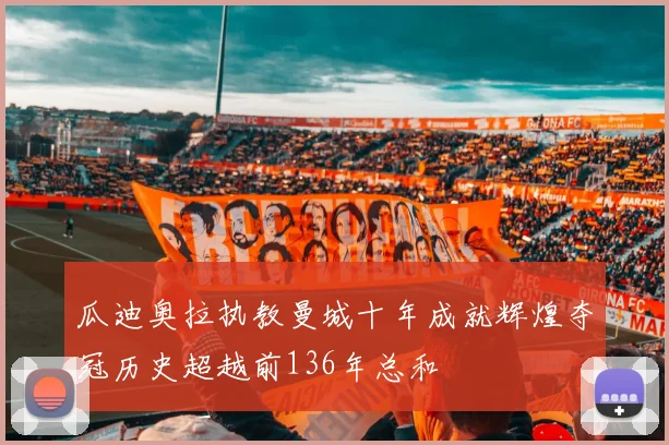 瓜迪奥拉执教曼城十年成就辉煌夺冠历史超越前136年总和