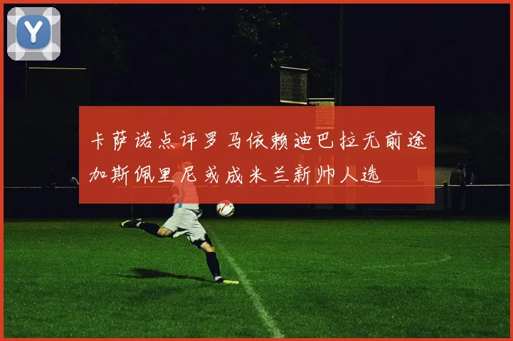 卡萨诺点评罗马依赖迪巴拉无前途加斯佩里尼或成米兰新帅人选