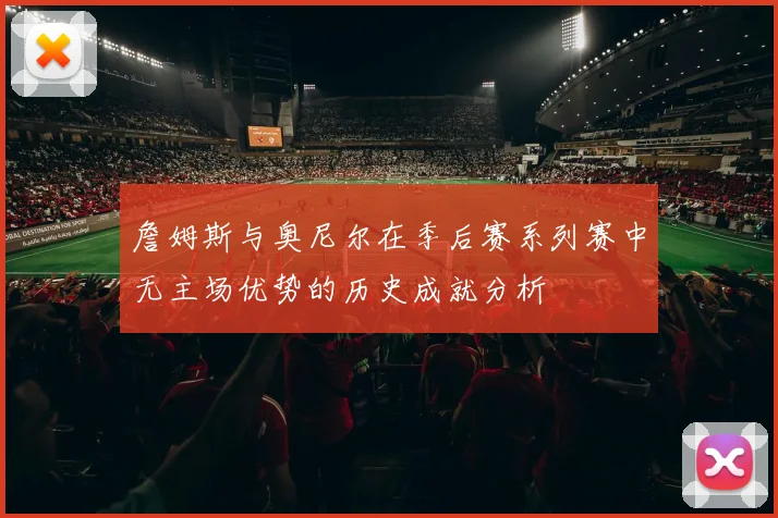 詹姆斯与奥尼尔在季后赛系列赛中无主场优势的历史成就分析