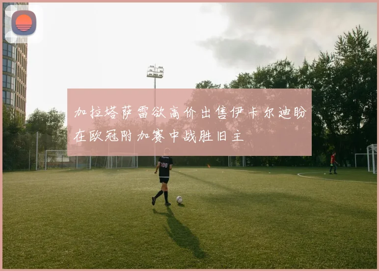 加拉塔萨雷欲高价出售伊卡尔迪盼在欧冠附加赛中战胜旧主