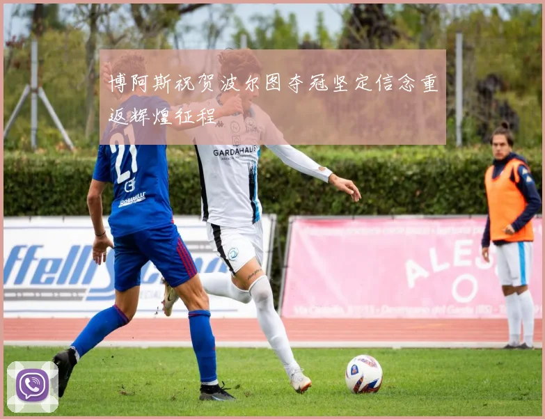 博阿斯祝贺波尔图夺冠坚定信念重返辉煌征程