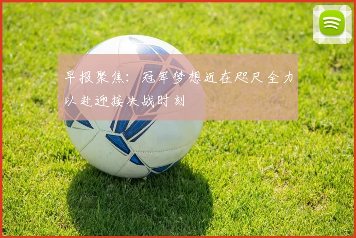 早报聚焦：冠军梦想近在咫尺全力以赴迎接决战时刻