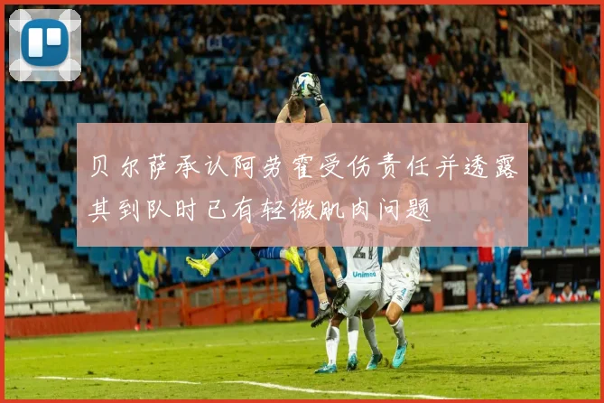 贝尔萨承认阿劳霍受伤责任并透露其到队时已有轻微肌肉问题