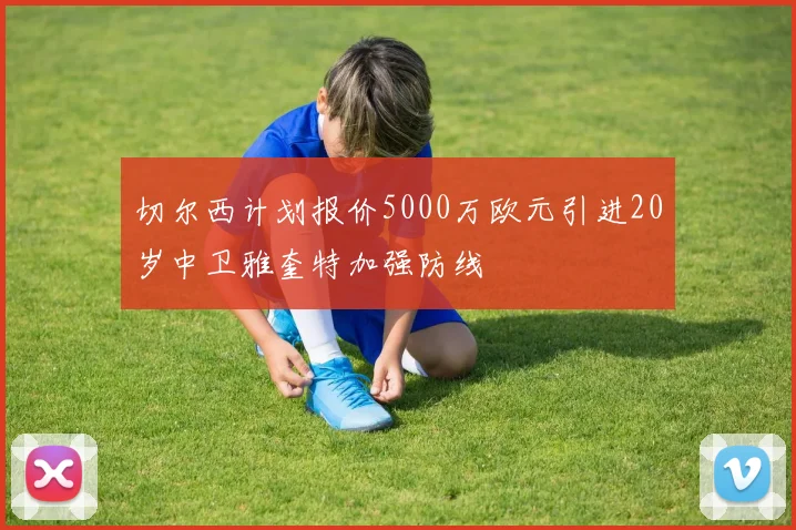 切尔西计划报价5000万欧元引进20岁中卫雅奎特加强防线
