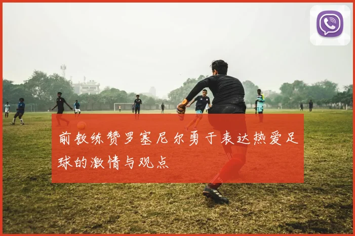 前教练赞罗塞尼尔勇于表达热爱足球的激情与观点