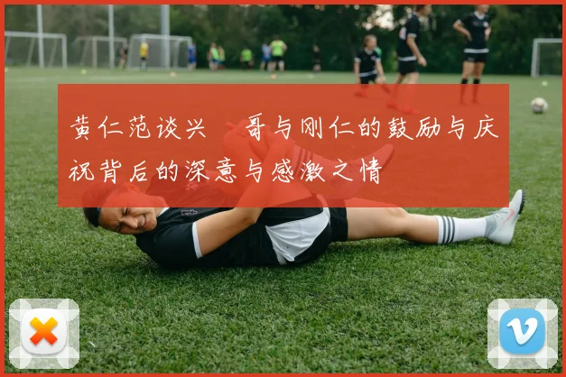 黄仁范谈兴慜哥与刚仁的鼓励与庆祝背后的深意与感激之情