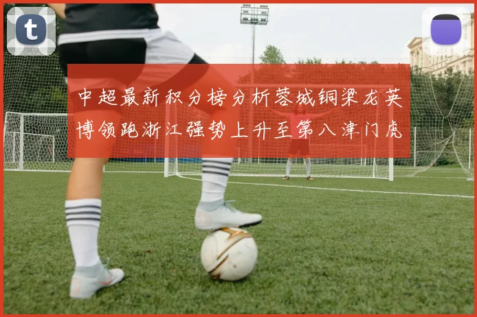 中超最新积分榜分析蓉城铜梁龙英博领跑浙江强势上升至第八津门虎仍然垫底
