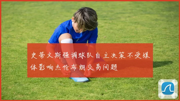 史蒂文斯强调球队自主决策不受媒体影响杰伦布朗交易问题