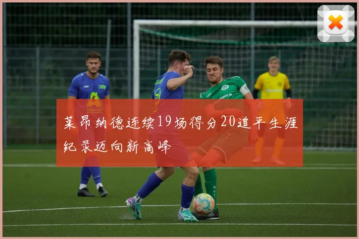 莱昂纳德连续19场得分20追平生涯纪录迈向新高峰