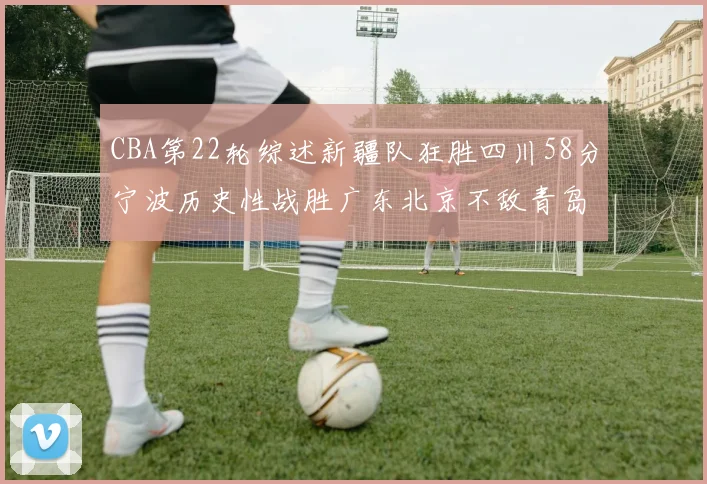 CBA第22轮综述新疆队狂胜四川58分宁波历史性战胜广东北京不敌青岛