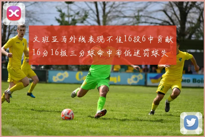 文班亚马外线表现不佳16投6中贡献16分16板三分球命中率低迷罚球失准影响球队表现