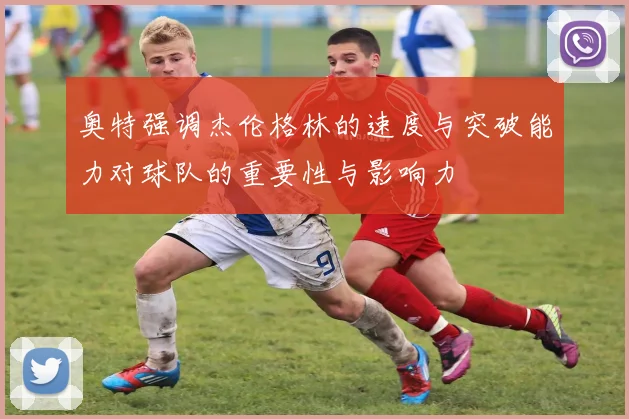 奥特强调杰伦格林的速度与突破能力对球队的重要性与影响力