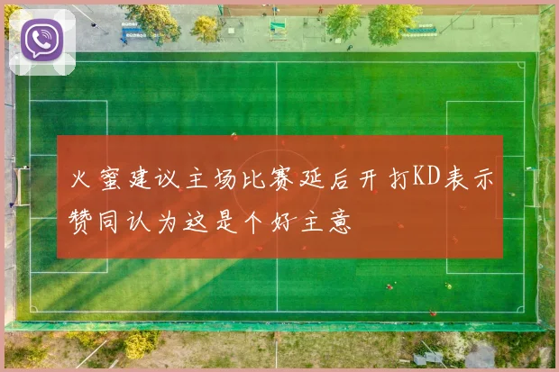 火蜜建议主场比赛延后开打KD表示赞同认为这是个好主意