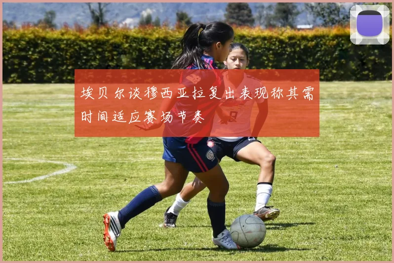 埃贝尔谈穆西亚拉复出表现称其需时间适应赛场节奏
