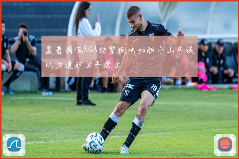 夏普调侃SGA频繁倒地如胆小山羊误以为遭狙击手袭击