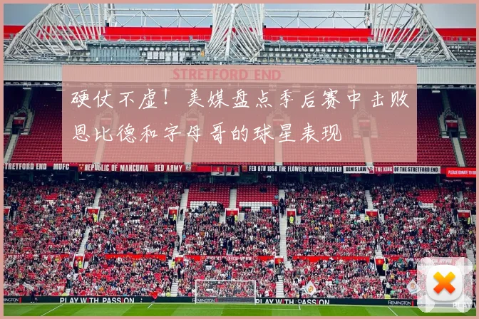 硬仗不虚！美媒盘点季后赛中击败恩比德和字母哥的球星表现