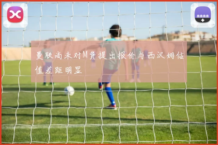 曼联尚未对M费提出报价与西汉姆估值差距明显
