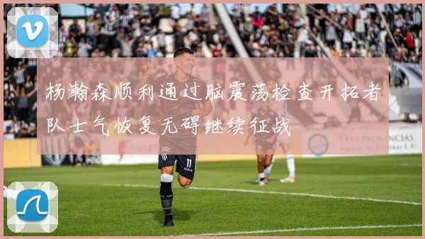杨瀚森顺利通过脑震荡检查开拓者队士气恢复无碍继续征战